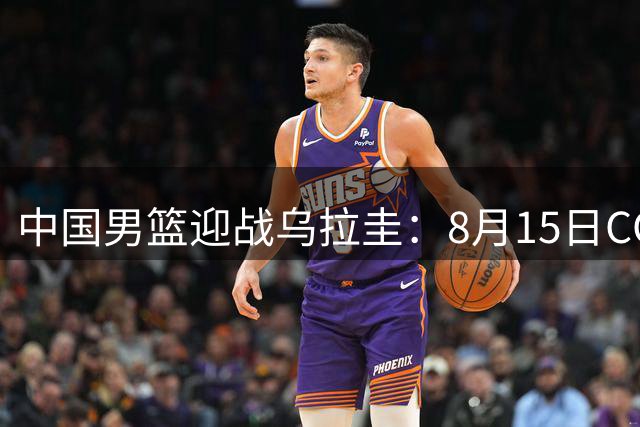 中国男篮迎战乌拉圭：8月15日CCTV5+直播热身赛