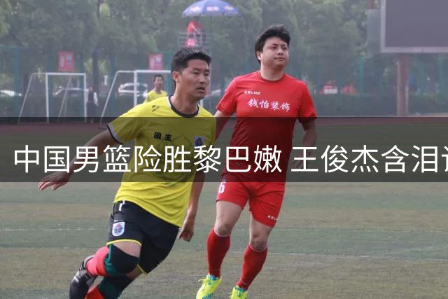 中国男篮险胜黎巴嫩 王俊杰含泪谈胜利与默契配合