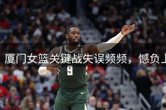 厦门女篮关键战失误频频，憾负上海交通大学