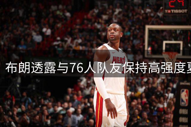 布朗透露与76人队友保持高强度夏训