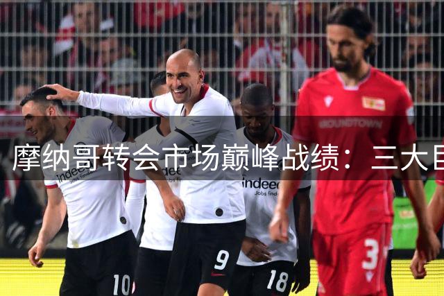 摩纳哥转会市场巅峰战绩：三大巨星创纪录转会费惊人