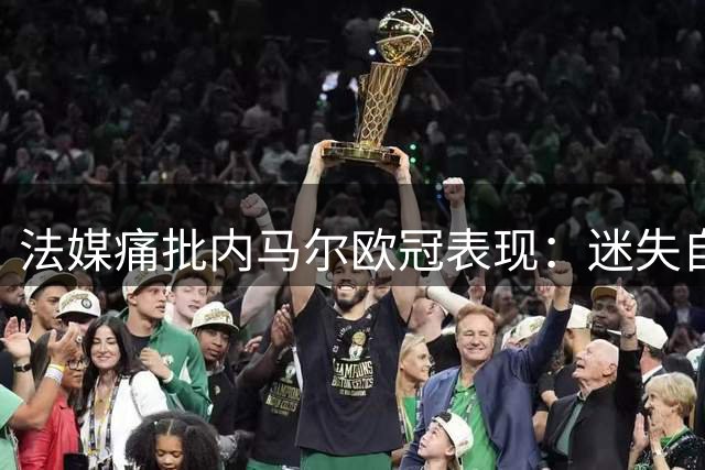 法媒痛批内马尔欧冠表现：迷失自我暴露短板