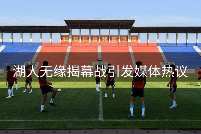 湖人无缘揭幕战引发媒体热议
