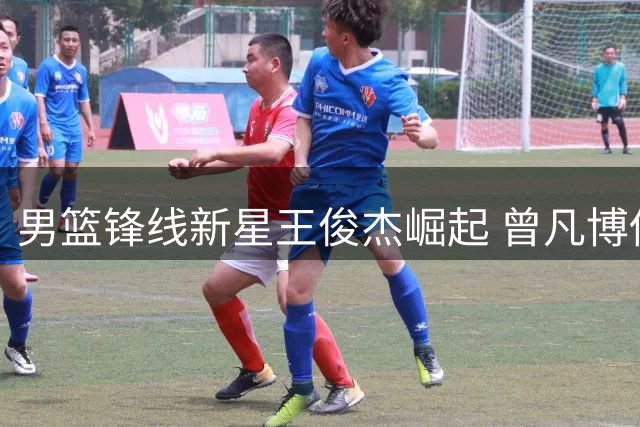 男篮锋线新星王俊杰崛起 曾凡博伤病缠身恐失国家队席位