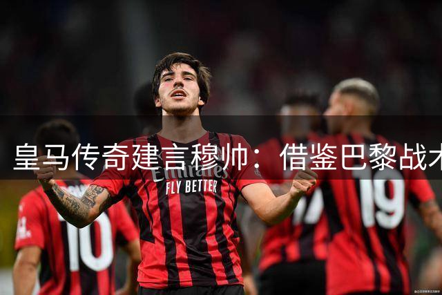皇马传奇建言穆帅：借鉴巴黎战术 打造全新体系