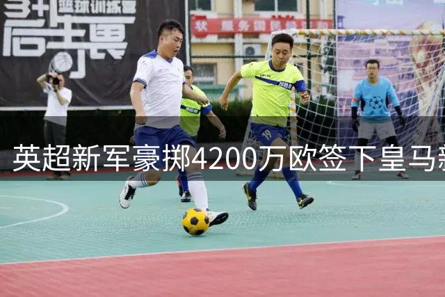 英超新军豪掷4200万欧签下皇马新星 22岁天才前锋开启英超征程