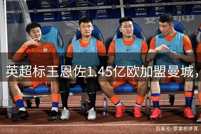 英超标王恩佐1.45亿欧加盟曼城，职业生涯迎来新篇章