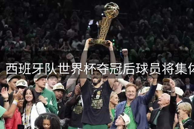 西班牙队世界杯夺冠后球员将集体"改头换面" 主帅头像或成最热纹身图案