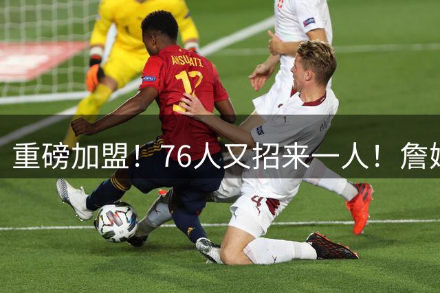 重磅加盟！76人又招来一人！詹姆斯举双手赞成...