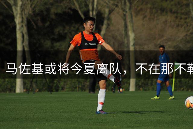 马佐基或将今夏离队，不在那不勒斯新帅规划中